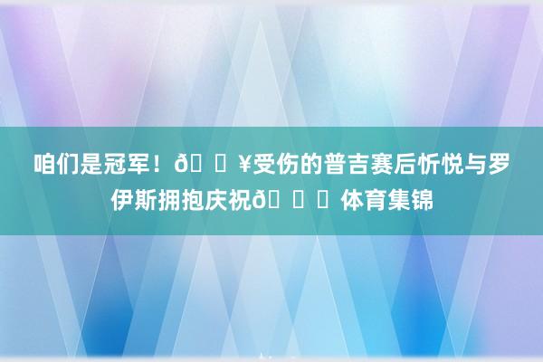 咱们是冠军！🎥受伤的普吉赛后忻悦与罗伊斯拥抱庆祝🎉体育集锦
