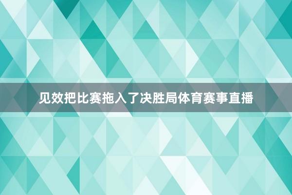 见效把比赛拖入了决胜局体育赛事直播
